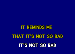 IT REMINDS ME
THAT IT'S NOT SO BAD
IT'S NOT SO BAD