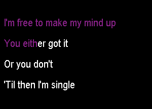 I'm free to make my mind up

You either got it
Or you don't

'Til then I'm single