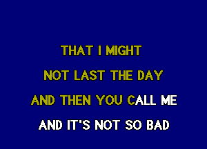 THAT I MIGHT

NOT LAST THE DAY
AND THEN YOU CALL ME
AND IT'S NOT SO BAD