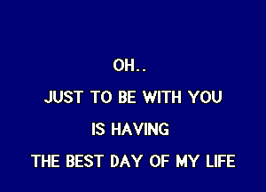 0H..

JUST TO BE WITH YOU
IS HAVING
THE BEST DAY OF MY LIFE