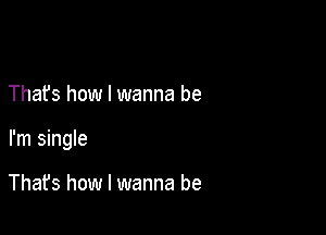 I'm single

Thafs how I wanna be

I'm single

Thafs how I wanna be