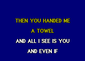 THEN YOU HANDED ME

A TOWEL
AND ALL I SEE IS YOU
AND EVEN IF