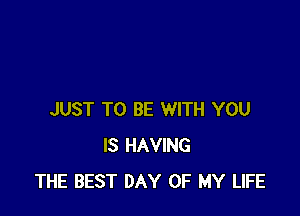 JUST TO BE WITH YOU
IS HAVING
THE BEST DAY OF MY LIFE