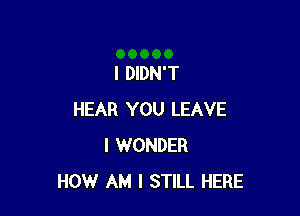 I DIDN'T

HEAR YOU LEAVE
I WONDER
HOW AM I STILL HERE