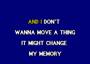 AND I DON'T

WANNA MOVE A THING
IT MIGHT CHANGE
MY MEMORY