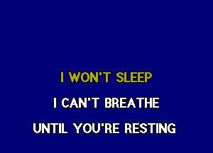 I WON'T SLEEP
I CAN'T BREATHE
UNTIL YOU'RE RESTING