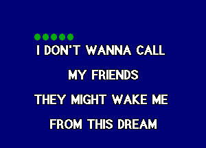 I DON'T WANNA CALL

MY FRIENDS
THEY MIGHT WAKE ME
FROM THIS DREAM