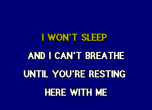 I WON'T SLEEP

AND I CAN'T BREATHE
UNTIL YOU'RE RESTING
HERE WITH ME