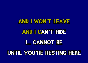 AND I WON'T LEAVE

AND I CAN'T HIDE
l.. CANNOT BE
UNTIL YOU'RE RESTING HERE