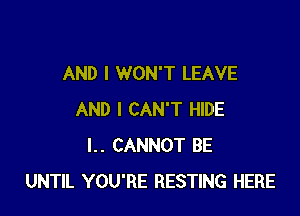 AND I WON'T LEAVE

AND I CAN'T HIDE
l.. CANNOT BE
UNTIL YOU'RE RESTING HERE