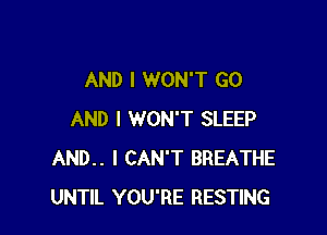 AND I WON'T GO

AND I WON'T SLEEP
AND.. I CAN'T BREATHE
UNTIL YOU'RE RESTING