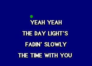 YEAH YEAH

THE DAY LIGHT'S
FADIN' SLOWLY
THE TIME WITH YOU