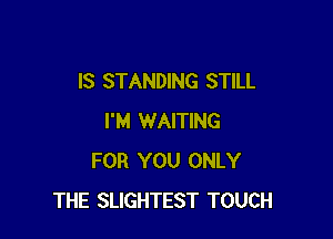 IS STANDING STILL

I'M WAITING
FOR YOU ONLY
THE SLIGHTEST TOUCH