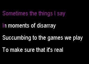 Sometimes the things I say

In moments of disarray

Succumbing to the games we play

To make sure that ifs real