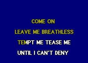 COME ON

LEAVE ME BREATHLESS
TEMPT ME TEASE ME
UNTIL I CAN'T DENY
