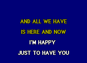 AND ALL WE HAVE

IS HERE AND NOW
I'M HAPPY
JUST TO HAVE YOU