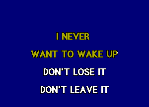 I NEVER

WANT TO WAKE UP
DON'T LOSE IT
DON'T LEAVE IT