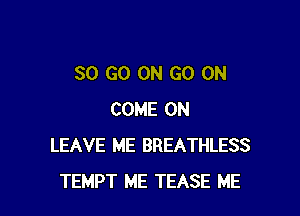 SO GO ON GO ON

COME ON
LEAVE ME BREATHLESS
TEMPT ME TEASE ME