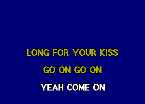 LONG FOR YOUR KISS
GO ON GO OH
YEAH COME ON