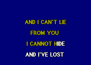 AND I CAN'T LIE

FROM YOU
I CANNOT HIDE
AND I'VE LOST