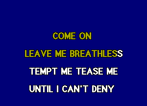 COME ON

LEAVE ME BREATHLESS
TEMPT ME TEASE ME
UNTIL I CAN'T DENY