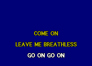 COME ON
LEAVE ME BREATHLESS
GO ON GO ON