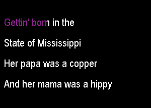 Gettin' born in the
State of Mississippi

Her papa was a copper

And her mama was a hippy
