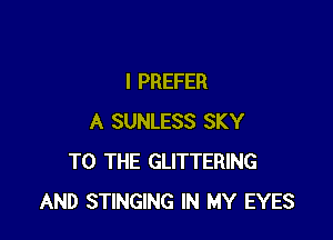 I PREFER

A SUNLESS SKY
TO THE GLITTERING
AND STINGING IN MY EYES