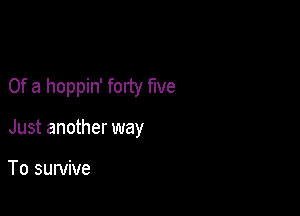 Of a hoppin' forty fwe

Just another way

To survive