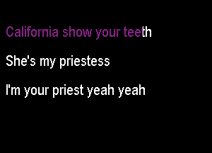 California show your teeth

She's my priestess

I'm your priest yeah yeah