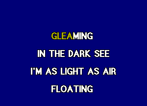 GLEAMING

IN THE DARK SEE
I'M AS LIGHT AS AIR
FLOATING