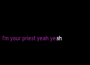 I'm your priest yeah yeah