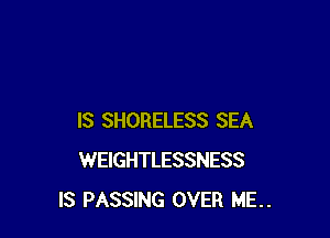 IS SHORELESS SEA
WEIGHTLESSNESS
IS PASSING OVER ME..