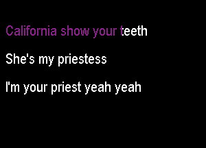 California show your teeth

She's my priestess

I'm your priest yeah yeah