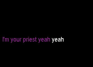 I'm your priest yeah yeah