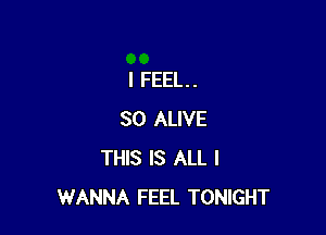 I FEEL. .

SO ALIVE
THIS IS ALL I
WANNA FEEL TONIGHT