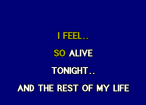 I FEEL. .

SO ALIVE
TONIGHT..
AND THE REST OF MY LIFE
