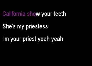 California show your teeth

She's my priestess

I'm your priest yeah yeah