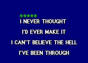 I NEVER THOUGHT
I'D EVER MAKE IT
I CAN'T BELIEVE THE HELL

I'VE BEEN THROUGH l