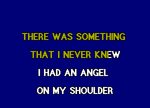 THERE WAS SOMETHING

THAT I NEVER KNEW
I HAD AN ANGEL
ON MY SHOULDER