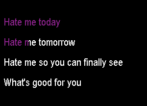 Hate me today
Hate me tomorrow

Hate me so you can finally see

Whafs good for you