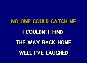 NO ONE COULD CATCH ME

I COULDN'T FIND
THE WAY BACK HOME
WELL I'VE LAUGHED