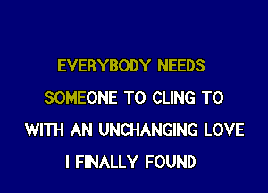 EVERYBODY NEEDS

SOMEONE TO CLING T0
WITH AN UNCHANGING LOVE
I FINALLY FOUND