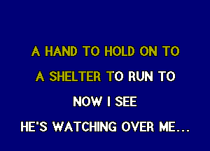 A HAND TO HOLD ON TO

A SHELTER TO RUN T0
NOW I SEE
HE'S WATCHING OVER ME...