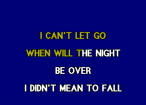 I CAN'T LET GO

WHEN WILL THE NIGHT
BE OVER
I DIDN'T MEAN T0 FALL