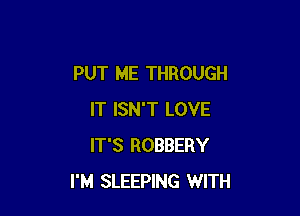 PUT ME THROUGH

IT ISN'T LOVE
IT'S ROBBERY
I'M SLEEPING WITH