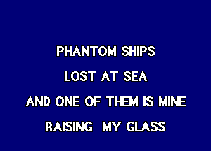 PHANTOM SHIPS

LOST AT SEA
AND ONE OF THEM IS MINE
RAISING MY GLASS