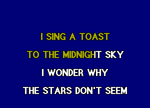 I SING A TOAST

TO THE MIDNIGHT SKY
I WONDER WHY
THE STARS DON'T SEEM