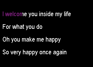 I welcome you inside my life
For what you do

Oh you make me happy

So very happy once again