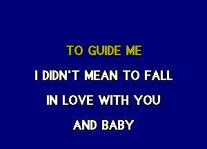 TO GUIDE ME

I DIDN'T MEAN T0 FALL
IN LOVE WITH YOU
AND BABY